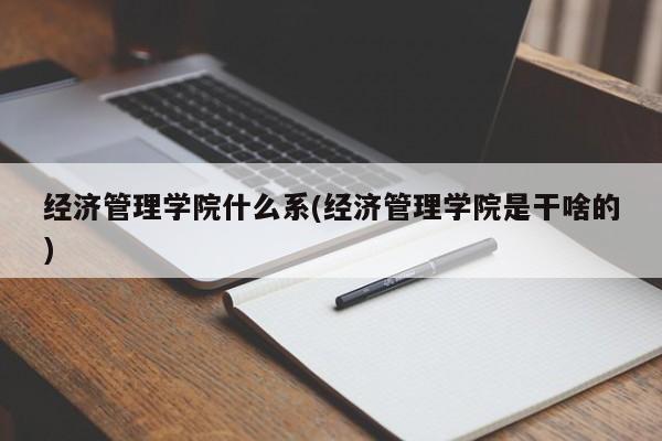经济管理学院什么系(经济管理学院是干啥的)