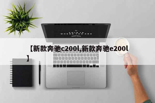 【新款奔驰c200l,新款奔驰e200l】