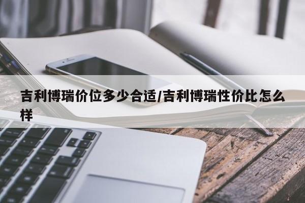吉利博瑞价位多少合适/吉利博瑞性价比怎么样