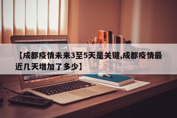 【成都疫情未来3至5天是关键,成都疫情最近几天增加了多少】