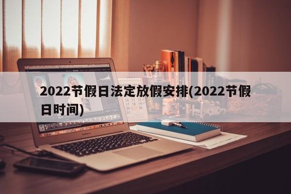 2022节假日法定放假安排(2022节假日时间)