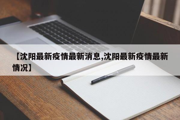 【沈阳最新疫情最新消息,沈阳最新疫情最新情况】