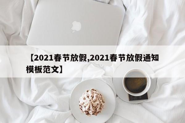 【2021春节放假,2021春节放假通知模板范文】