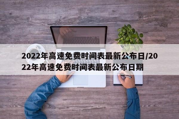 2022年高速免费时间表最新公布日/2022年高速免费时间表最新公布日期