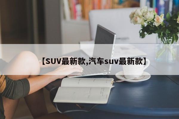 【SUV最新款,汽车suv最新款】