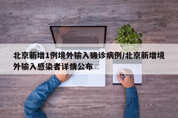 北京新增1例境外输入确诊病例/北京新增境外输入感染者详情公布