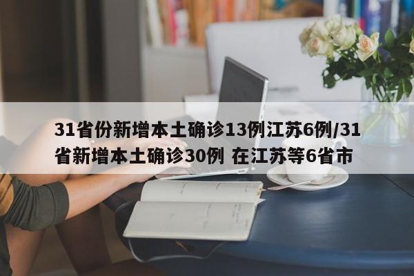 31省份新增本土确诊13例江苏6例/31省新增本土确诊30例 在江苏等6省市