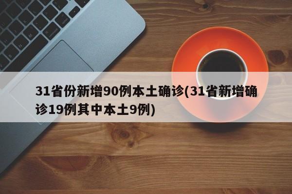31省份新增90例本土确诊(31省新增确诊19例其中本土9例)