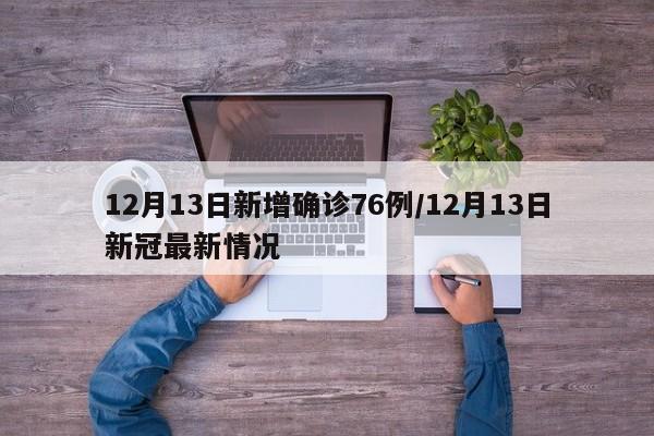 12月13日新增确诊76例/12月13日新冠最新情况