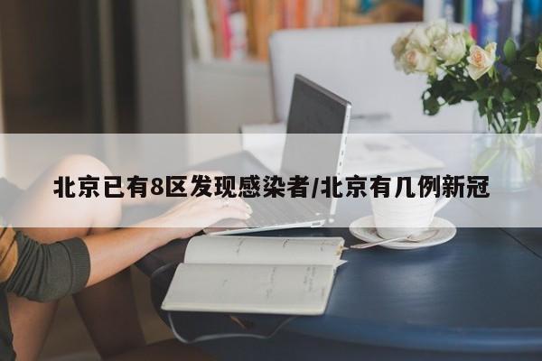 北京已有8区发现感染者/北京有几例新冠
