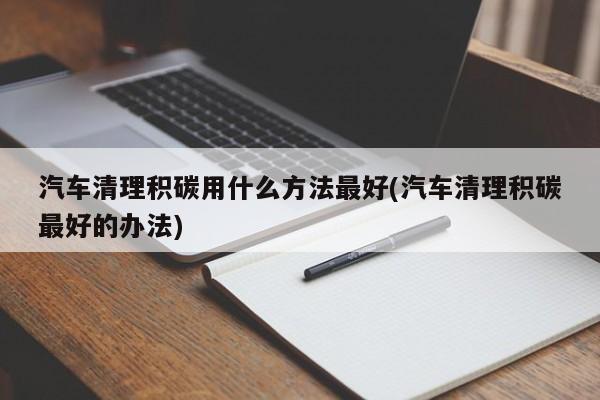 汽车清理积碳用什么方法最好(汽车清理积碳最好的办法)