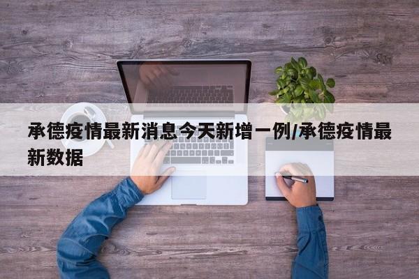 承德疫情最新消息今天新增一例/承德疫情最新数据