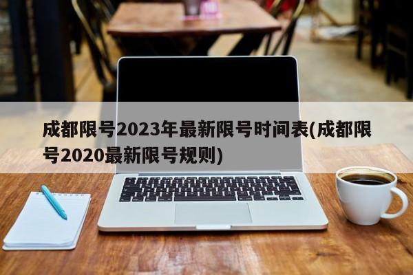 成都限号2023年最新限号时间表(成都限号2020最新限号规则)