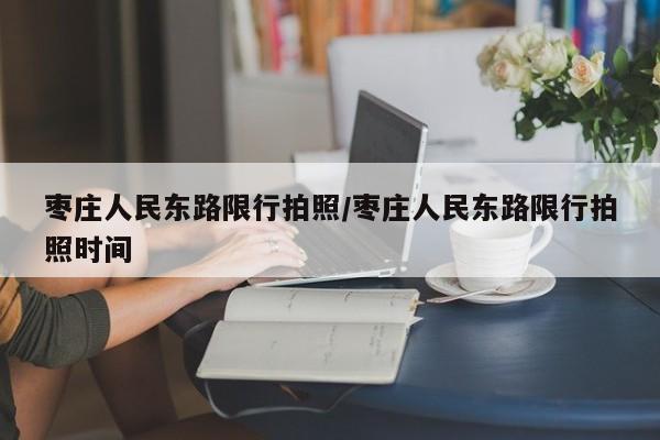 枣庄人民东路限行拍照/枣庄人民东路限行拍照时间