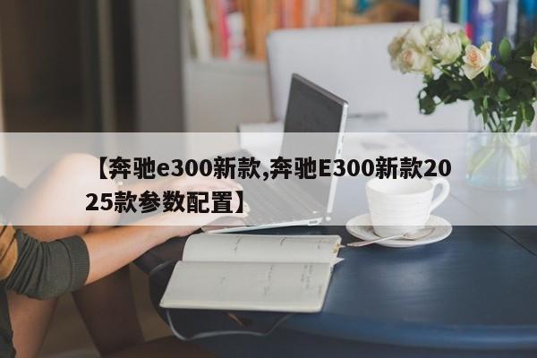 【奔驰e300新款,奔驰E300新款2025款参数配置】
