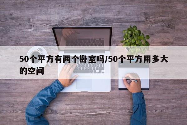 50个平方有两个卧室吗/50个平方用多大的空间