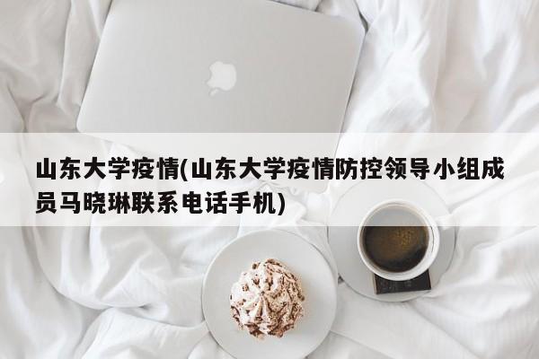 山东大学疫情(山东大学疫情防控领导小组成员马晓琳联系电话手机)