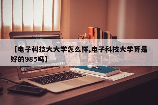 【电子科技大大学怎么样,电子科技大学算是好的985吗】