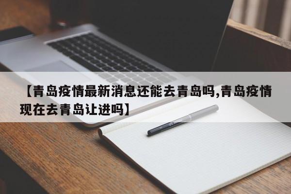 【青岛疫情最新消息还能去青岛吗,青岛疫情现在去青岛让进吗】