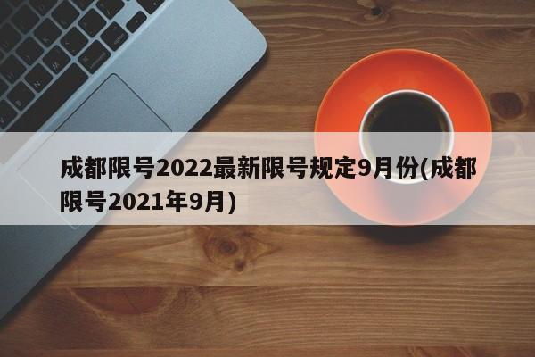 成都限号2022最新限号规定9月份(成都限号2021年9月)