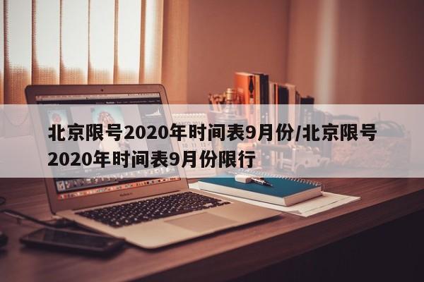 北京限号2020年时间表9月份/北京限号2020年时间表9月份限行