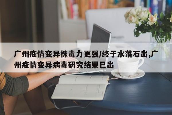 广州疫情变异株毒力更强/终于水落石出,广州疫情变异病毒研究结果已出