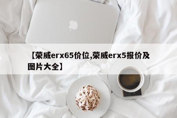 【荣威erx65价位,荣威erx5报价及图片大全】