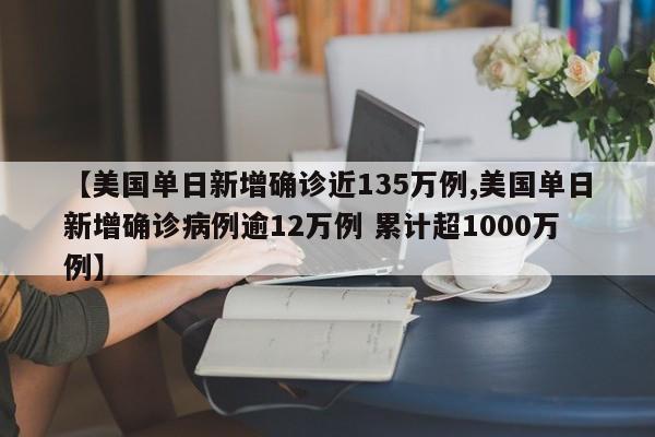 【美国单日新增确诊近135万例,美国单日新增确诊病例逾12万例 累计超1000万例】