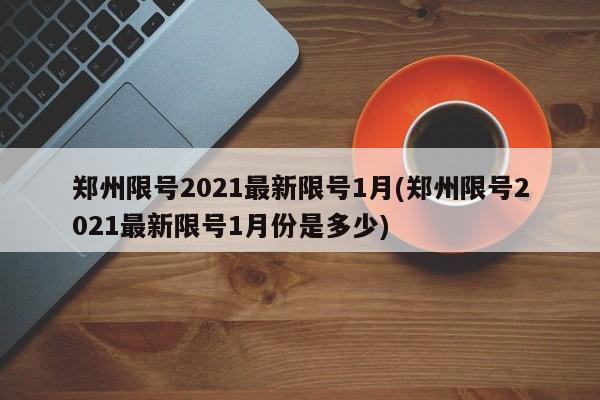 郑州限号2021最新限号1月(郑州限号2021最新限号1月份是多少)