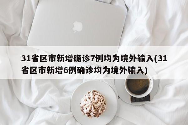 31省区市新增确诊7例均为境外输入(31省区市新增6例确诊均为境外输入)