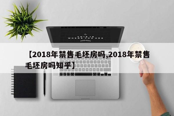 【2018年禁售毛坯房吗,2018年禁售毛坯房吗知乎】
