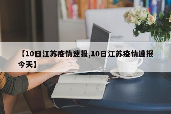 【10日江苏疫情速报,10日江苏疫情速报今天】
