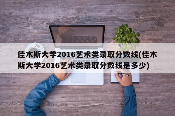 佳木斯大学2016艺术类录取分数线(佳木斯大学2016艺术类录取分数线是多少)