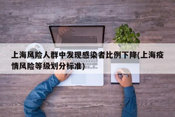 上海风险人群中发现感染者比例下降(上海疫情风险等级划分标准)