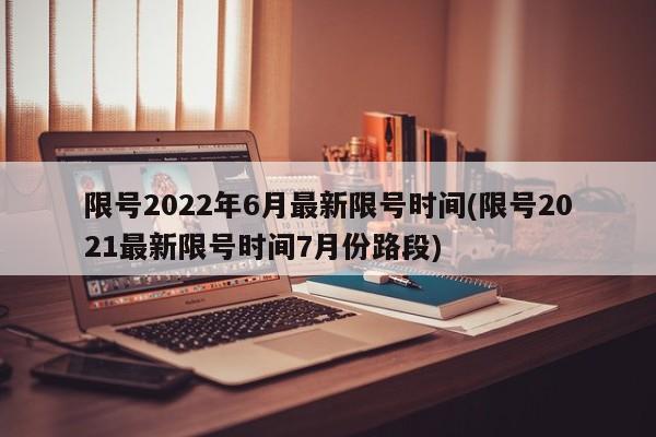 限号2022年6月最新限号时间(限号2021最新限号时间7月份路段)