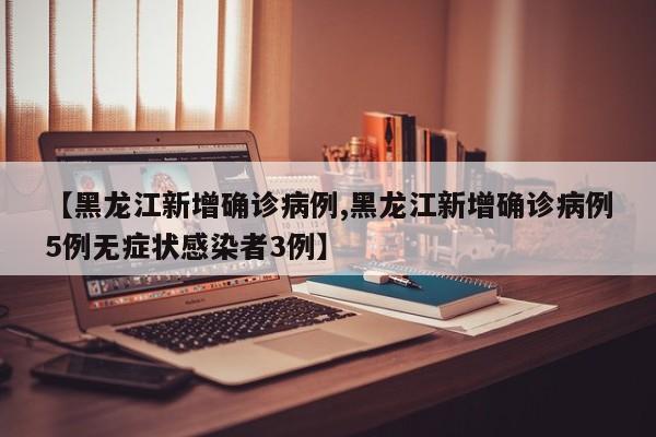 【黑龙江新增确诊病例,黑龙江新增确诊病例5例无症状感染者3例】