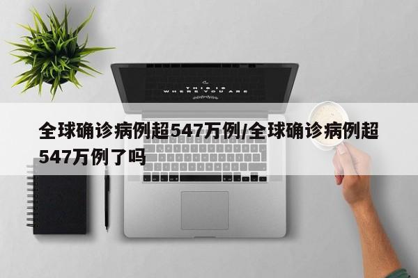 全球确诊病例超547万例/全球确诊病例超547万例了吗