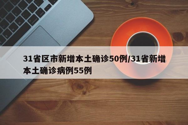31省区市新增本土确诊50例/31省新增本土确诊病例55例