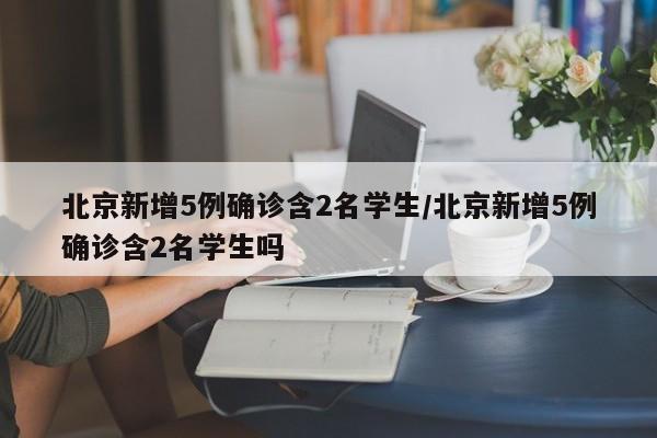 北京新增5例确诊含2名学生/北京新增5例确诊含2名学生吗