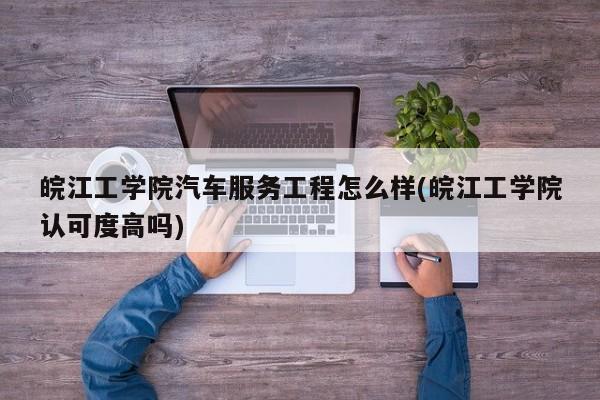 皖江工学院汽车服务工程怎么样(皖江工学院认可度高吗)
