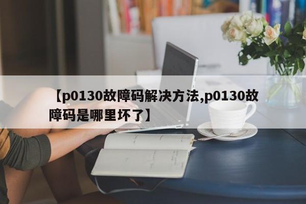 【p0130故障码解决方法,p0130故障码是哪里坏了】