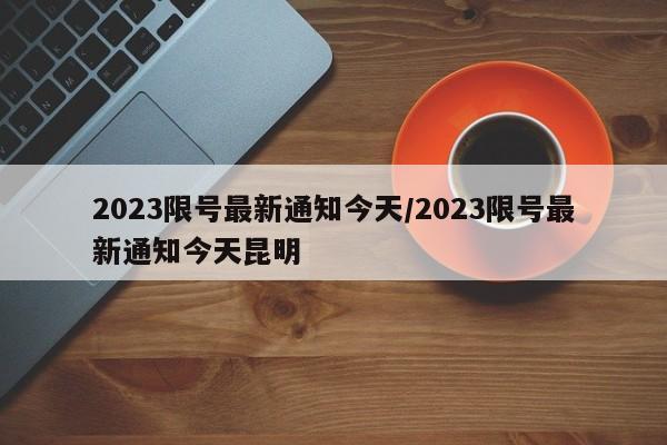 2023限号最新通知今天/2023限号最新通知今天昆明