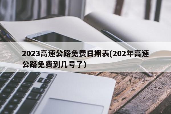 2023高速公路免费日期表(202年高速公路免费到几号了)