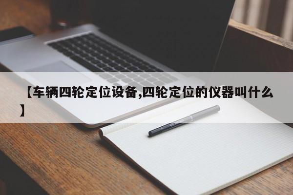 【车辆四轮定位设备,四轮定位的仪器叫什么】
