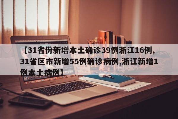 【31省份新增本土确诊39例浙江16例,31省区市新增55例确诊病例,浙江新增1例本土病例】