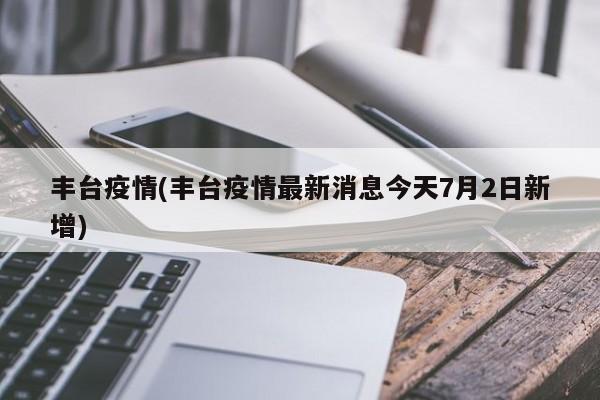 丰台疫情(丰台疫情最新消息今天7月2日新增)