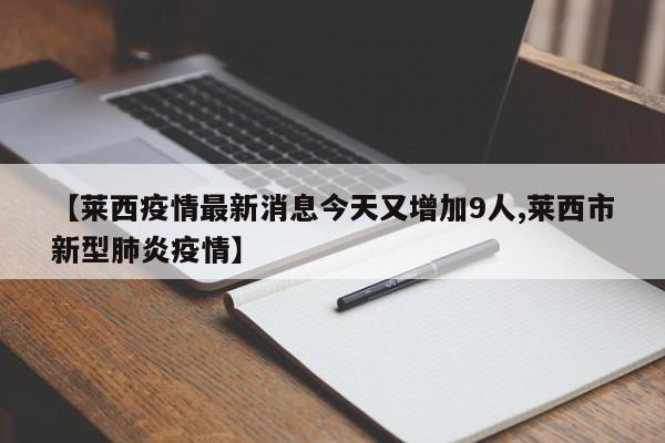 【莱西疫情最新消息今天又增加9人,莱西市新型肺炎疫情】
