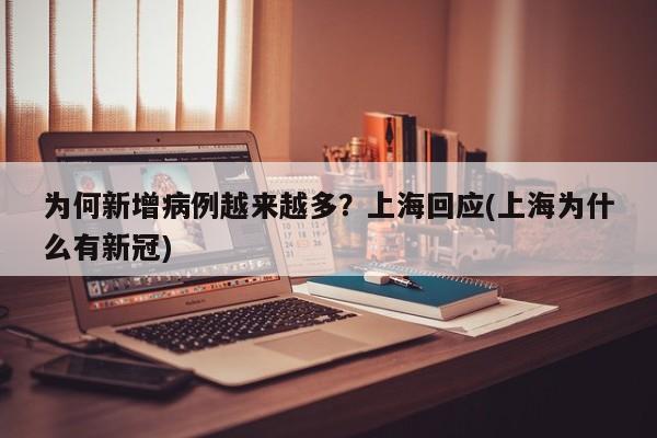 为何新增病例越来越多?上海回应(上海为什么有新冠)