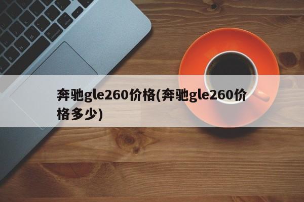 奔驰gle260价格(奔驰gle260价格多少)