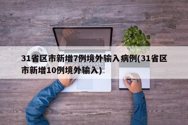 31省区市新增7例境外输入病例(31省区市新增10例境外输入)